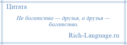 
    Не богатство — друзья, а друзья — богатство.