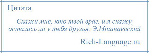 
    Скажи мне, кто твой враг, и я скажу, остались ли у тебя друзья. Э.Мишнаевский