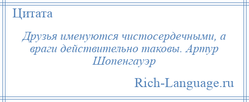 
    Друзья именуются чистосердечными, а враги действительно таковы. Артур Шопенгауэр