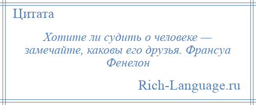 
    Хотите ли судить о человеке — замечайте, каковы его друзья. Франсуа Фенелон