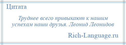 
    Труднее всего привыкают к нашим успехам наши друзья. Леонид Леонидов