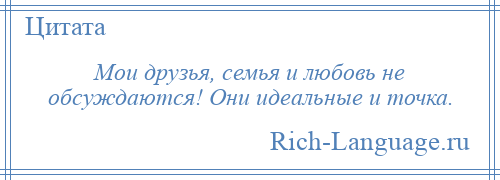 
    Мои друзья, семья и любовь не обсуждаются! Они идеальные и точка.