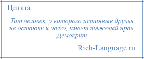 
    Тот человек, у которого истинные друзья не остаются долго, имеет тяжелый нрав. Демокрит