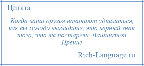 
    Когда ваши друзья начинают удивляться, как вы молодо выглядите, это верный знак того, что вы постарели. Вашингтон Ирвинг