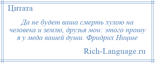 
    Да не будет ваша смерть хулою на человека и землю, друзья мои: этого прошу я у меда вашей души. Фридрих Ницше
