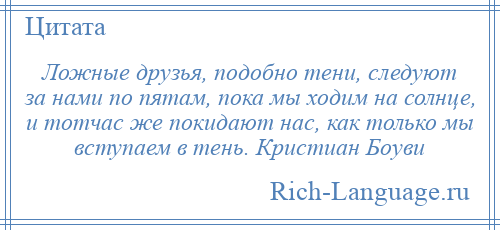 
    Ложные друзья, подобно тени, следуют за нами по пятам, пока мы ходим на солнце, и тотчас же покидают нас, как только мы вступаем в тень. Кристиан Боуви