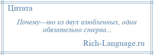 
    Почему—то из двух влюбленных, один обязательно стерва...