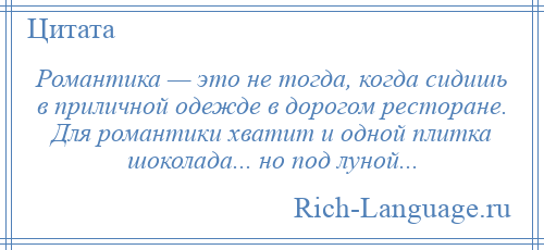 
    Романтика — это не тогда, когда сидишь в приличной одежде в дорогом ресторане. Для романтики хватит и одной плитка шоколада... но под луной...