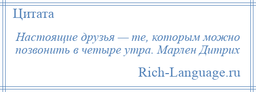 
    Настоящие друзья — те, которым можно позвонить в четыре утра. Марлен Дитрих