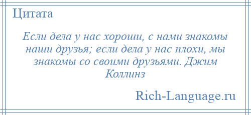 
    Если дела у нас хороши, с нами знакомы наши друзья; если дела у нас плохи, мы знакомы со своими друзьями. Джим Коллинз