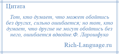 
    Тот, кто думает, что может обойтись без других, сильно ошибается; но тот, кто думает, что другие не могут обойтись без него, ошибается вдвойне.Ф. Ларошфуко