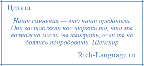 
    Наши сомнения — это наши предатели. Они заставляют нас терять то, что мы возможно могли бы выиграть, если бы не боялись попробовать. Шекспир