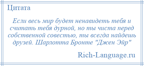 
    Если весь мир будет ненавидеть тебя и считать тебя дурной, но ты чиста перед собственной совестью, ты всегда найдешь друзей. Шарлотта Бронте Джен Эйр 