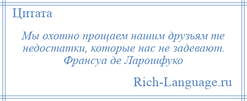 
    Мы охотно прощаем нашим друзьям те недостатки, которые нас не задевают. Франсуа де Ларошфуко