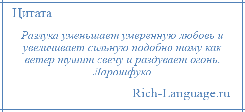 
    Разлука уменьшает умеренную любовь и увеличивает сильную подобно тому как ветер тушит свечу и раздувает огонь. Ларошфуко