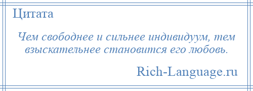 
    Чем свободнее и сильнее индивидуум, тем взыскательнее становится его любовь.