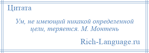 
    Ум, не имеющий никакой определенной цели, теряется. М. Монтень