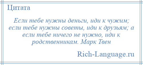 
    Если тебе нужны деньги, иди к чужим; если тебе нужны советы, иди к друзьям; а если тебе ничего не нужно, иди к родственникам. Марк Твен