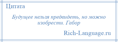 
    Будущее нельзя предвидеть, но можно изобрести. Габор