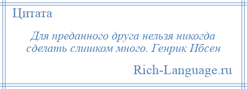 
    Для преданного друга нельзя никогда сделать слишком много. Генрик Ибсен