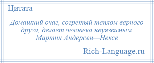 
    Домашний очаг, согретый теплом верного друга, делает человека неуязвимым. Мартин Андерсен—Нексе