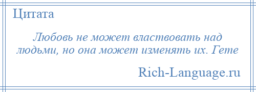 
    Любовь не может властвовать над людьми, но она может изменять их. Гете
