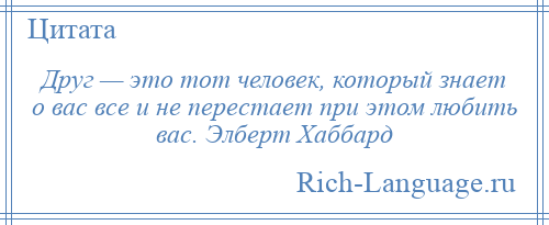 
    Друг — это тот человек, который знает о вас все и не перестает при этом любить вас. Элберт Хаббард