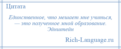 
    Единственное, что мешает мне учиться, — это полученное мной образование. Эйнштейн