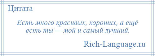 
    Есть много красивых, хороших, а ещё есть ты — мой и самый лучший.