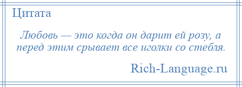 
    Любовь — это когда он дарит ей розу, а перед этим срывает все иголки со стебля.