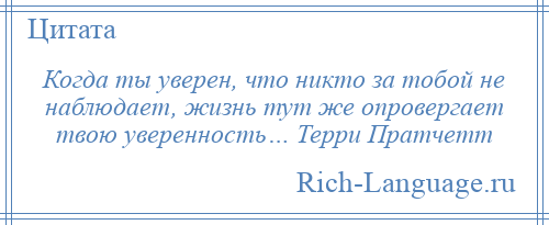 
    Когда ты уверен, что никто за тобой не наблюдает, жизнь тут же опровергает твою уверенность… Терри Пратчетт