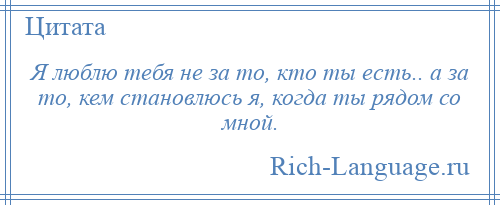 
    Я люблю тебя не за то, кто ты есть.. а за то, кем становлюсь я, когда ты рядом со мной.