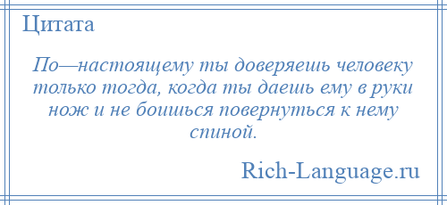 
    По—настоящему ты доверяешь человеку только тогда, когда ты даешь ему в руки нож и не боишься повернуться к нему спиной.