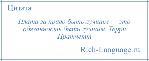 
    Плата за право быть лучшим — это обязанность быть лучшим. Терри Пратчетт