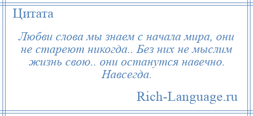 
    Любви слова мы знаем с начала мира, они не стареют никогда.. Без них не мыслим жизнь свою.. они останутся навечно. Навсегда.