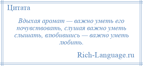
    Вдыхая аромат — важно уметь его почувствовать, слушая важно уметь слышать, влюбившись — важно уметь любить.