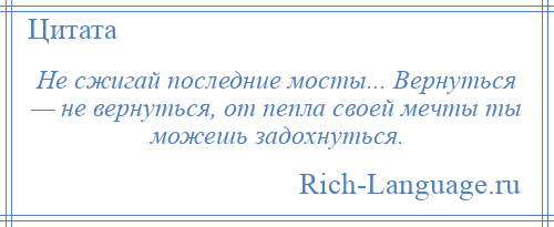 
    Не сжигай последние мосты... Вернуться — не вернуться, от пепла своей мечты ты можешь задохнуться.