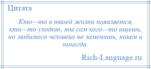 
    Кто—то в твоей жизни появляется, кто—то уходит, ты сам кого—то ищешь, но любимого человека не заменишь, никем и никогда.