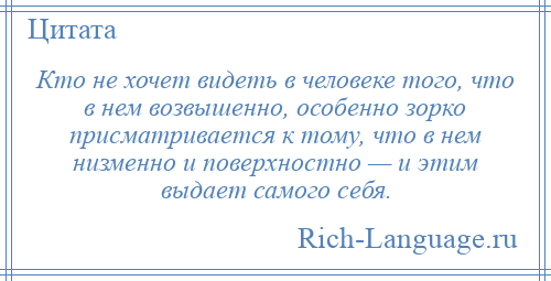 
    Кто не хочет видеть в человеке того, что в нем возвышенно, особенно зорко присматривается к тому, что в нем низменно и поверхностно — и этим выдает самого себя.