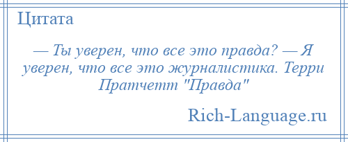 
    — Ты уверен, что все это правда? — Я уверен, что все это журналистика. Терри Пратчетт Правда 