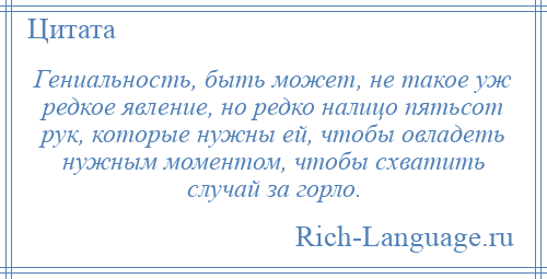 
    Гениальность, быть может, не такое уж редкое явление, но редко налицо пятьсот рук, которые нужны ей, чтобы овладеть нужным моментом, чтобы схватить случай за горло.