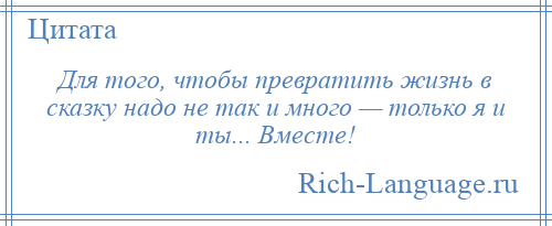 
    Для того, чтобы превратить жизнь в сказку надо не так и много — только я и ты... Вместе!