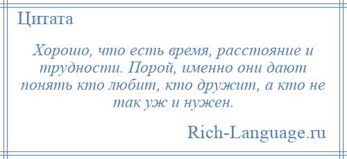 
    Хорошо, что есть время, расстояние и трудности. Порой, именно они дают понять кто любит, кто дружит, а кто не так уж и нужен.