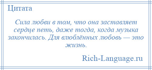
    Сила любви в том, что она заставляет сердце петь, даже тогда, когда музыка закончилась. Для влюблённых любовь — это жизнь.