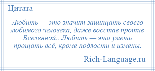
    Любить — это значит защищать своего любимого человека, даже восстав против Вселенной.. Любить — это уметь прощать всё, кроме подлости и измены.