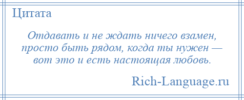 
    Отдавать и не ждать ничего взамен, просто быть рядом, когда ты нужен — вот это и есть настоящая любовь.