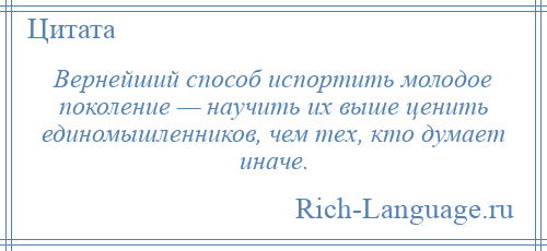 
    Вернейший способ испортить молодое поколение — научить их выше ценить единомышленников, чем тех, кто думает иначе.