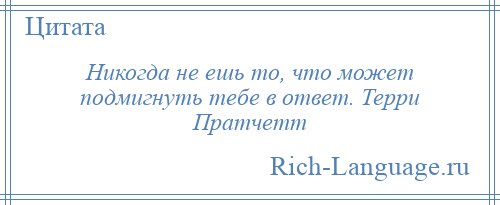 
    Никогда не ешь то, что может подмигнуть тебе в ответ. Терри Пратчетт