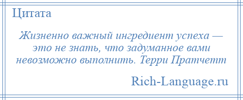 
    Жизненно важный ингредиент успеха — это не знать, что задуманное вами невозможно выполнить. Терри Пратчетт