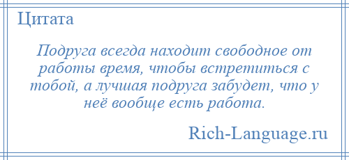 
    Подруга всегда находит свободное от работы время, чтобы встретиться с тобой, а лучшая подруга забудет, что у неё вообще есть работа.